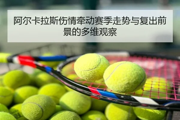 阿尔卡拉斯伤情牵动赛季走势与复出前景的多维观察