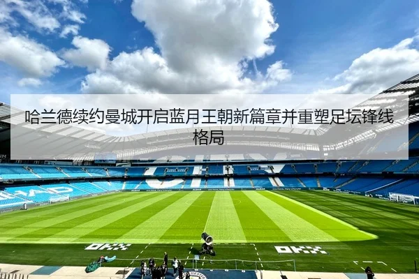 哈兰德续约曼城开启蓝月王朝新篇章并重塑足坛锋线格局