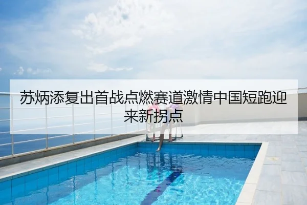 苏炳添复出首战点燃赛道激情中国短跑迎来新拐点