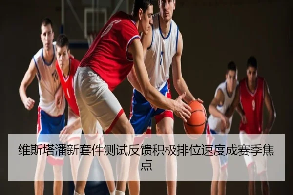 维斯塔潘新套件测试反馈积极排位速度成赛季焦点