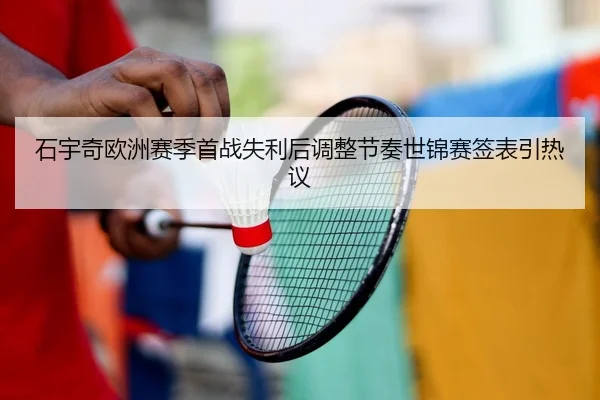 石宇奇欧洲赛季首战失利后调整节奏世锦赛签表引热议