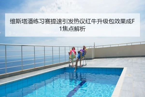 维斯塔潘练习赛提速引发热议红牛升级包效果成F1焦点解析
