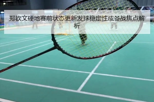 郑钦文硬地赛前状态更新发球稳定性成备战焦点解析