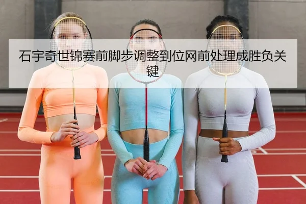 石宇奇世锦赛前脚步调整到位网前处理成胜负关键