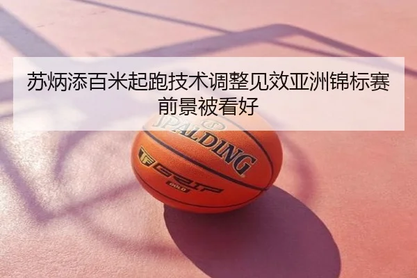 苏炳添百米起跑技术调整见效亚洲锦标赛前景被看好