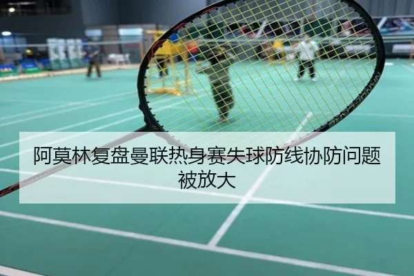 阿莫林复盘曼联热身赛失球防线协防问题被放大