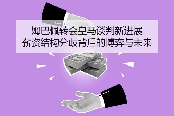 姆巴佩转会皇马谈判新进展 薪资结构分歧背后的博弈与未来