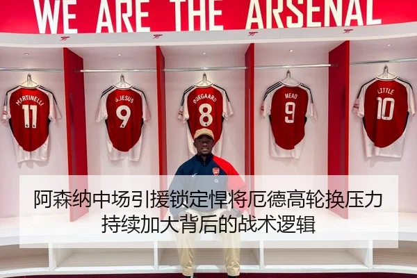 阿森纳中场引援锁定悍将厄德高轮换压力持续加大背后的战术逻辑