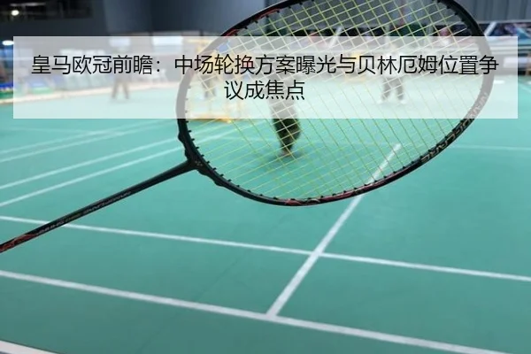皇马欧冠前瞻：中场轮换方案曝光与贝林厄姆位置争议成焦点