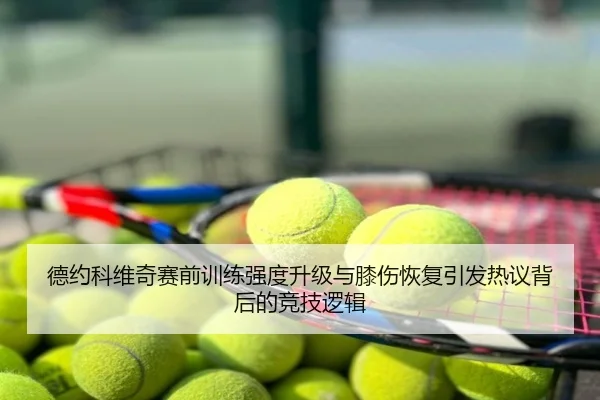 德约科维奇赛前训练强度升级与膝伤恢复引发热议背后的竞技逻辑