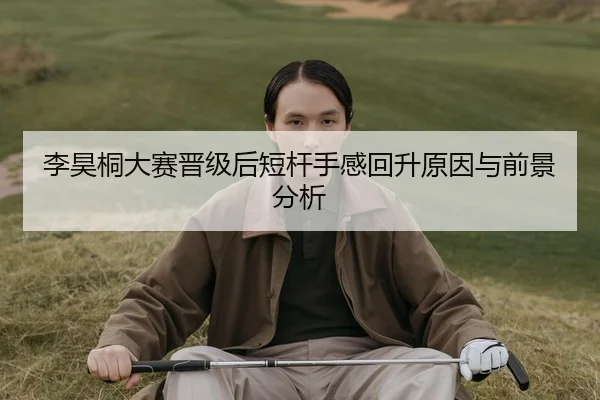 李昊桐大赛晋级后短杆手感回升原因与前景分析