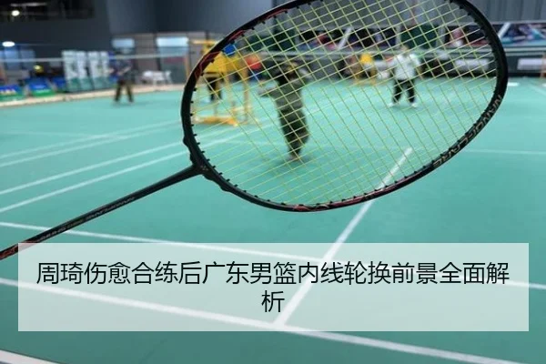 周琦伤愈合练后广东男篮内线轮换前景全面解析