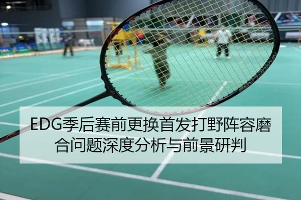EDG季后赛前更换首发打野阵容磨合问题深度分析与前景研判