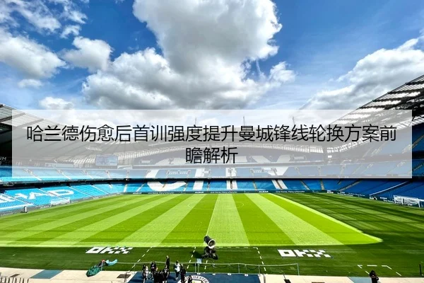 哈兰德伤愈后首训强度提升曼城锋线轮换方案前瞻解析