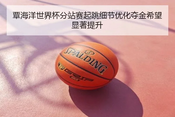 覃海洋世界杯分站赛起跳细节优化夺金希望显著提升
