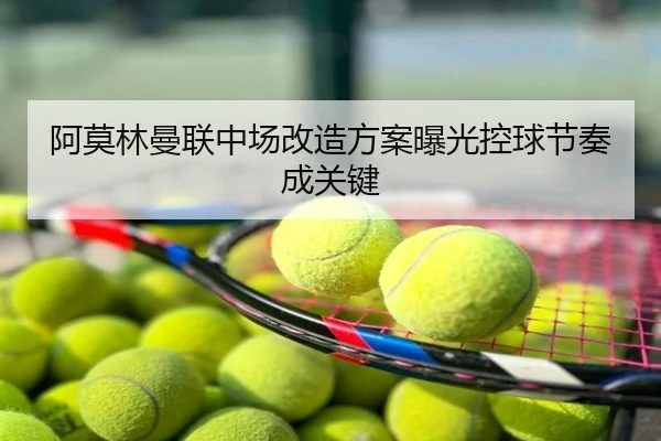 阿莫林曼联中场改造方案曝光控球节奏成关键